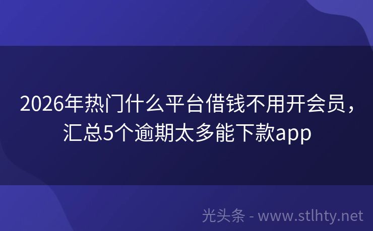 2026年热门什么平台借钱不用开会员，汇总5个逾期太多能下款app