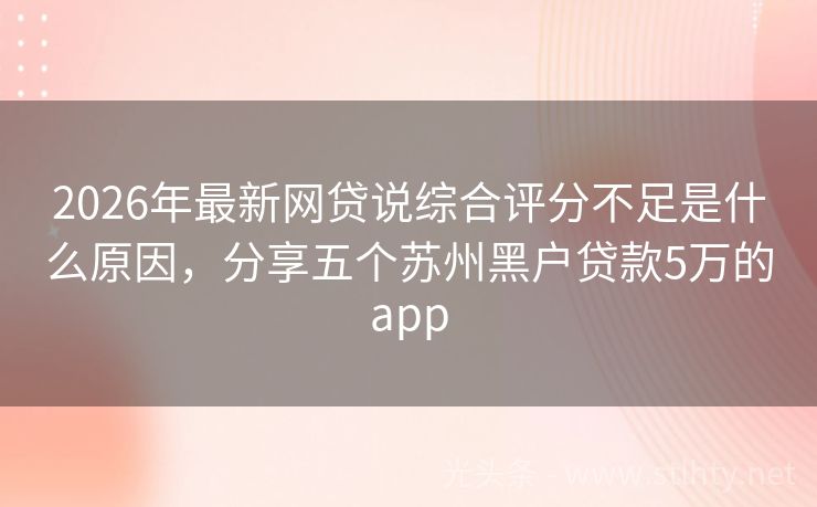 2026年最新网贷说综合评分不足是什么原因，分享五个苏州黑户贷款5万的app