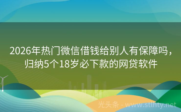 2026年热门微信借钱给别人有保障吗，归纳5个18岁必下款的网贷软件