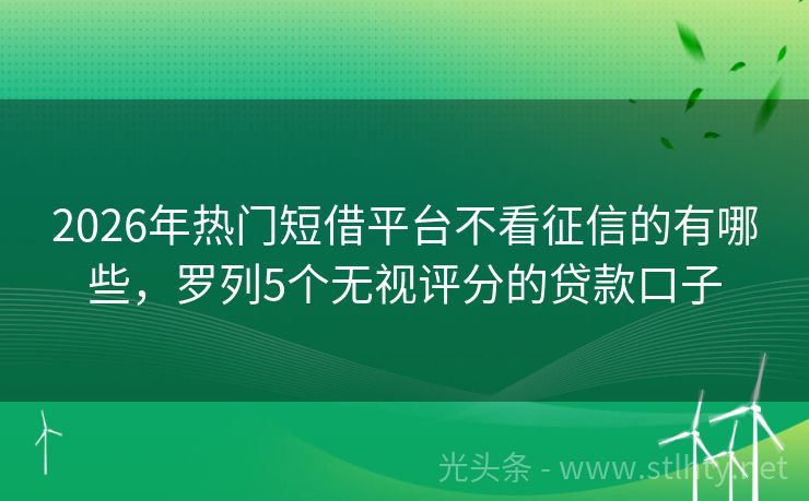 2026年热门短借平台不看征信的有哪些，罗列5个无视评分的贷款口子
