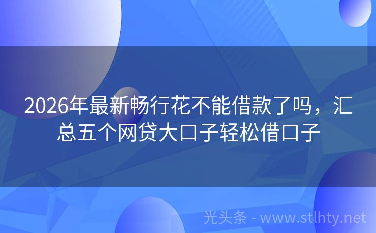 2026年最新畅行花不能借款了吗，汇总五个网贷大口子轻松借口子