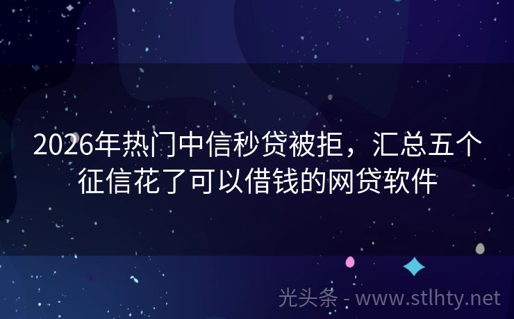 2026年热门中信秒贷被拒，汇总五个征信花了可以借钱的网贷软件