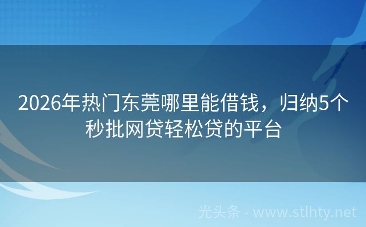 2026年热门东莞哪里能借钱，归纳5个秒批网贷轻松贷的平台