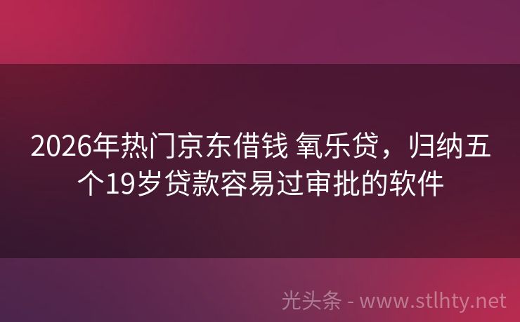 2026年热门京东借钱 氧乐贷，归纳五个19岁贷款容易过审批的软件