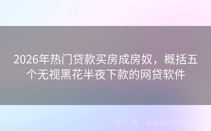 2026年热门贷款买房成房奴，概括五个无视黑花半夜下款的网贷软件