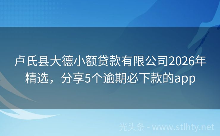卢氏县大德小额贷款有限公司2026年精选，分享5个逾期必下款的app