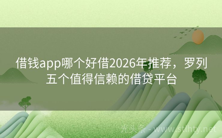 借钱app哪个好借2026年推荐，罗列五个值得信赖的借贷平台