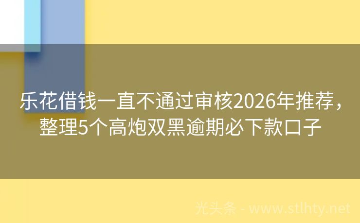 乐花借钱一直不通过审核2026年推荐，整理5个高炮双黑逾期必下款口子