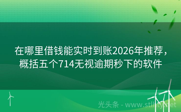 在哪里借钱能实时到账2026年推荐，概括五个714无视逾期秒下的软件