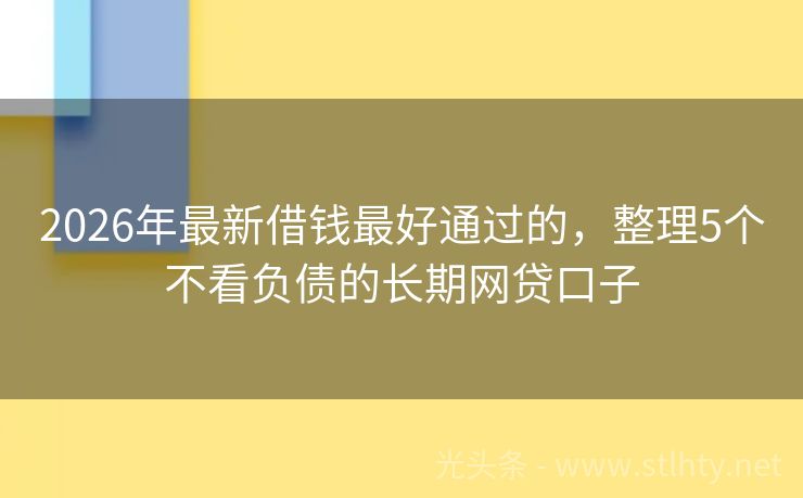 2026年最新借钱最好通过的，整理5个不看负债的长期网贷口子