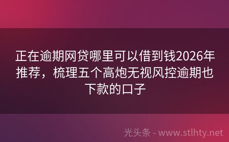 正在逾期网贷哪里可以借到钱2026年推荐，梳理五个高炮无视风控逾期也下款的口子