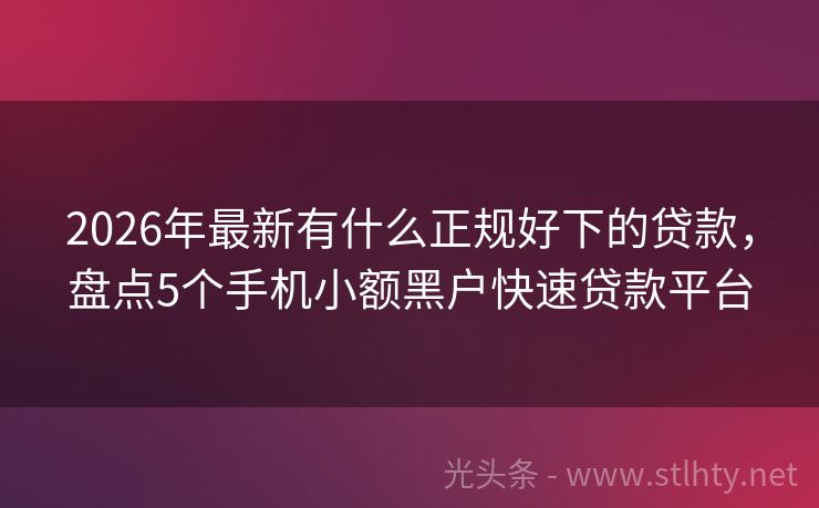 2026年最新有什么正规好下的贷款，盘点5个手机小额黑户快速贷款平台