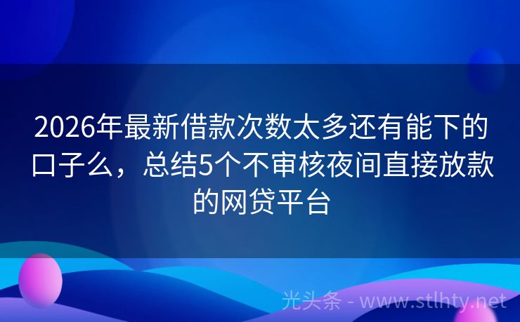2026年最新借款次数太多还有能下的口子么，总结5个不审核夜间直接放款的网贷平台
