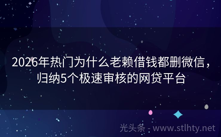 2026年热门为什么老赖借钱都删微信，归纳5个极速审核的网贷平台