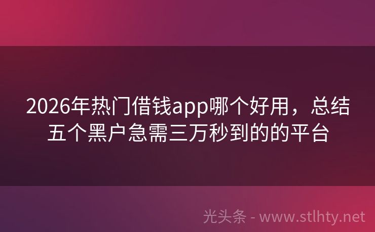2026年热门借钱app哪个好用，总结五个黑户急需三万秒到的的平台