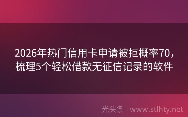2026年热门信用卡申请被拒概率70，梳理5个轻松借款无征信记录的软件