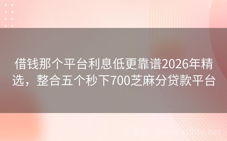 借钱那个平台利息低更靠谱2026年精选，整合五个秒下700芝麻分贷款平台