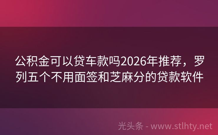 公积金可以贷车款吗2026年推荐，罗列五个不用面签和芝麻分的贷款软件
