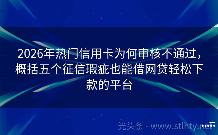2026年热门信用卡为何审核不通过，概括五个征信瑕疵也能借网贷轻松下款的平台