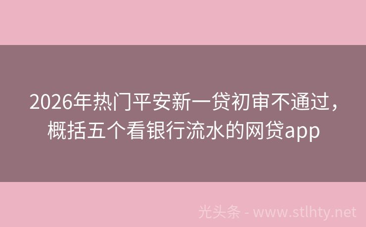 2026年热门平安新一贷初审不通过，概括五个看银行流水的网贷app