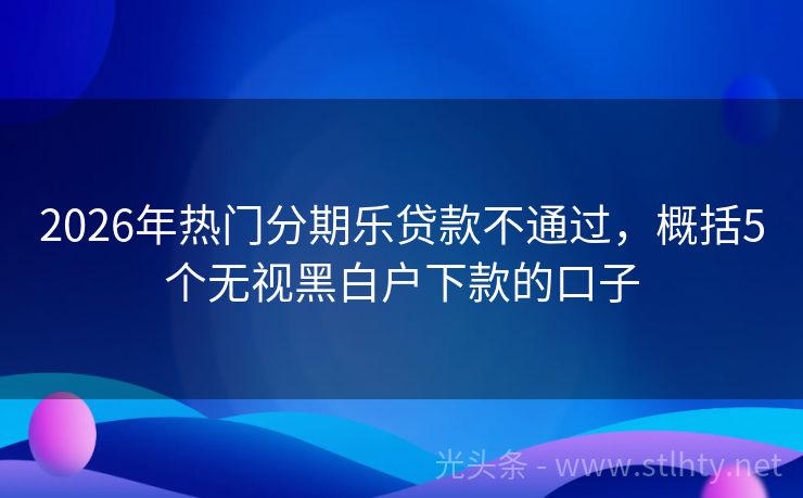 2026年热门分期乐贷款不通过，概括5个无视黑白户下款的口子