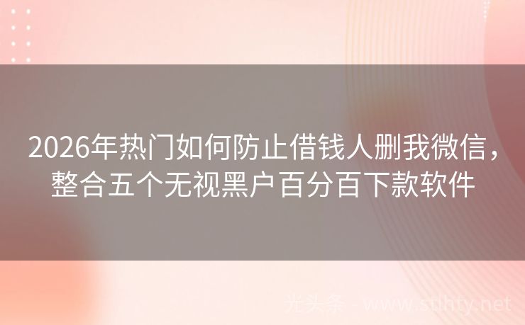 2026年热门如何防止借钱人删我微信，整合五个无视黑户百分百下款软件