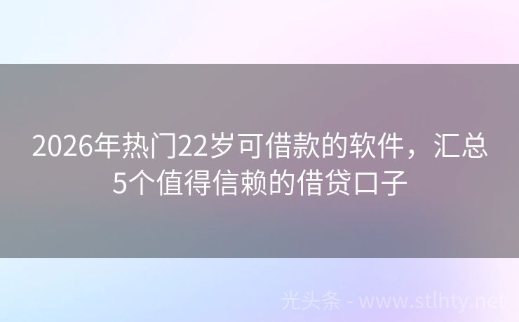 2026年热门22岁可借款的软件，汇总5个值得信赖的借贷口子