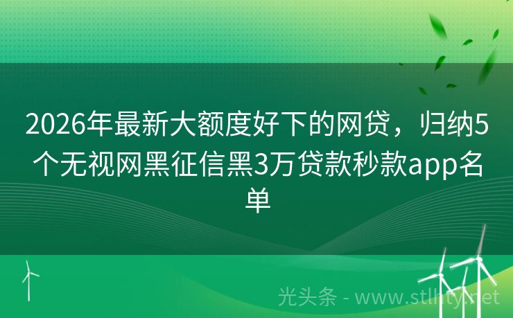 2026年最新大额度好下的网贷，归纳5个无视网黑征信黑3万贷款秒款app名单