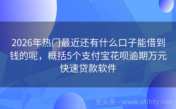 2026年热门最近还有什么口子能借到钱的呢，概括5个支付宝花呗逾期万元快速贷款软件