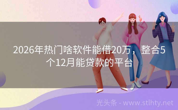 2026年热门啥软件能借20万，整合5个12月能贷款的平台