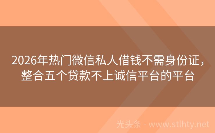 2026年热门微信私人借钱不需身份证，整合五个贷款不上诚信平台的平台
