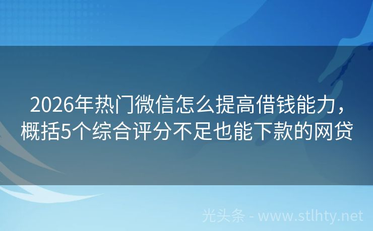 2026年热门微信怎么提高借钱能力，概括5个综合评分不足也能下款的网贷