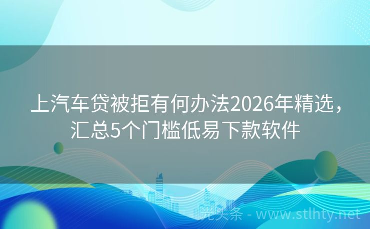 上汽车贷被拒有何办法2026年精选，汇总5个门槛低易下款软件