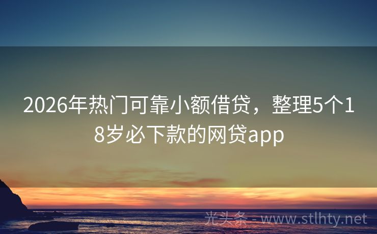 2026年热门可靠小额借贷，整理5个18岁必下款的网贷app