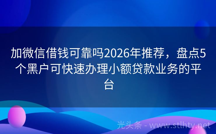 加微信借钱可靠吗2026年推荐，盘点5个黑户可快速办理小额贷款业务的平台
