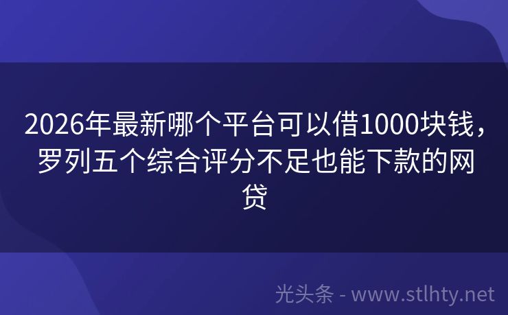 2026年最新哪个平台可以借1000块钱，罗列五个综合评分不足也能下款的网贷