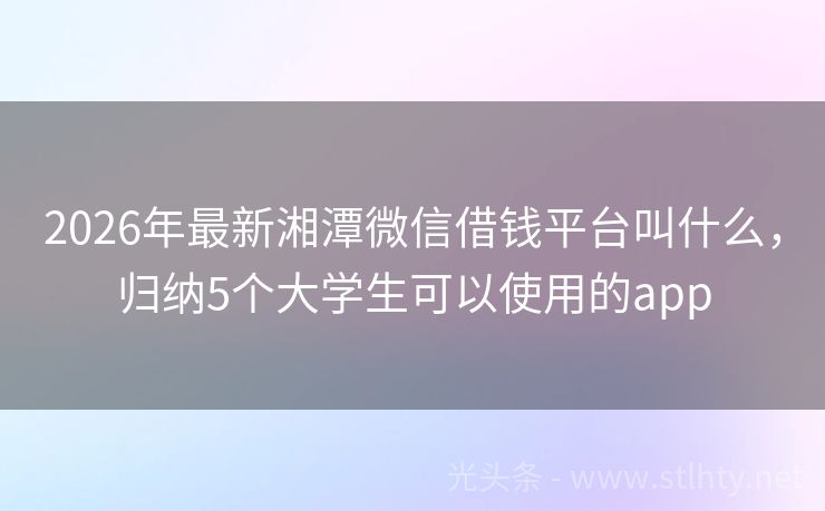 2026年最新湘潭微信借钱平台叫什么，归纳5个大学生可以使用的app