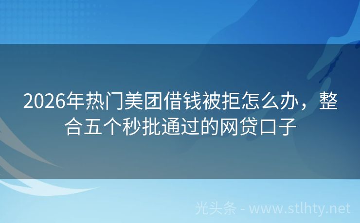 2026年热门美团借钱被拒怎么办，整合五个秒批通过的网贷口子