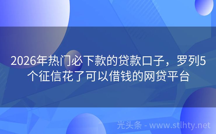 2026年热门必下款的贷款口子，罗列5个征信花了可以借钱的网贷平台