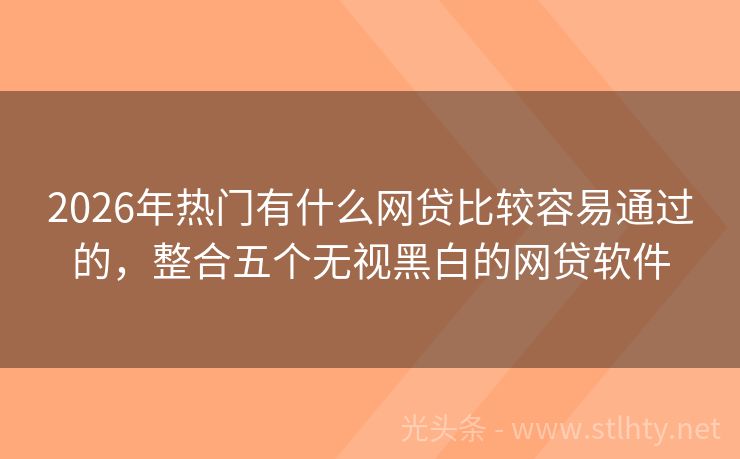 2026年热门有什么网贷比较容易通过的，整合五个无视黑白的网贷软件