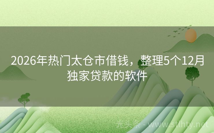 2026年热门太仓市借钱，整理5个12月独家贷款的软件