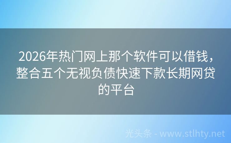 2026年热门网上那个软件可以借钱，整合五个无视负债快速下款长期网贷的平台
