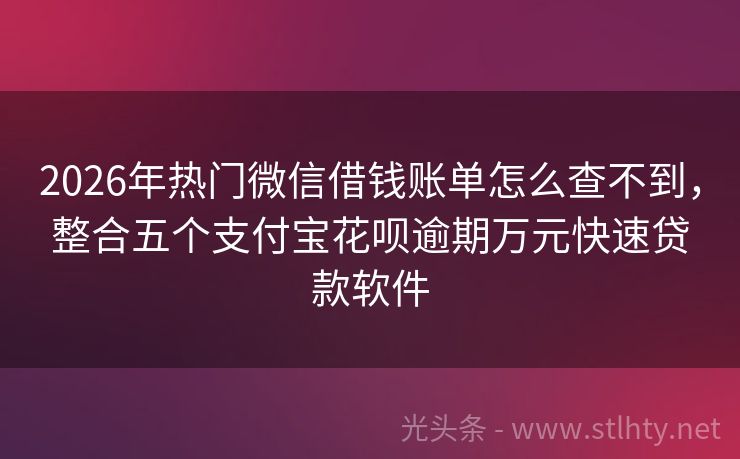 2026年热门微信借钱账单怎么查不到，整合五个支付宝花呗逾期万元快速贷款软件