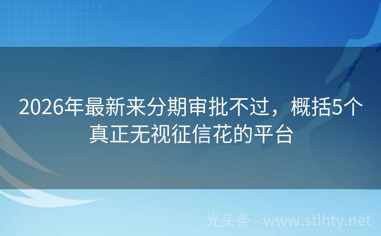 2026年最新来分期审批不过，概括5个真正无视征信花的平台
