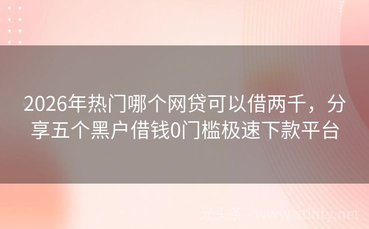 2026年热门哪个网贷可以借两千，分享五个黑户借钱0门槛极速下款平台