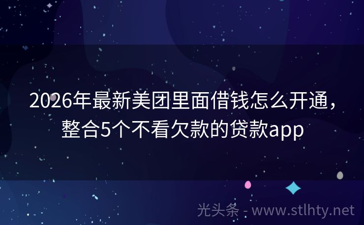 2026年最新美团里面借钱怎么开通，整合5个不看欠款的贷款app