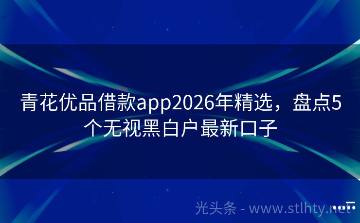 青花优品借款app2026年精选，盘点5个无视黑白户最新口子