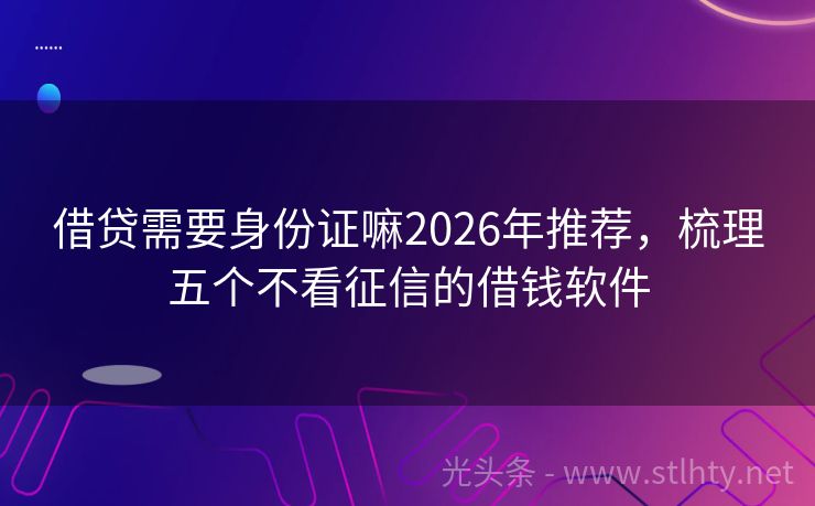 借贷需要身份证嘛2026年推荐，梳理五个不看征信的借钱软件