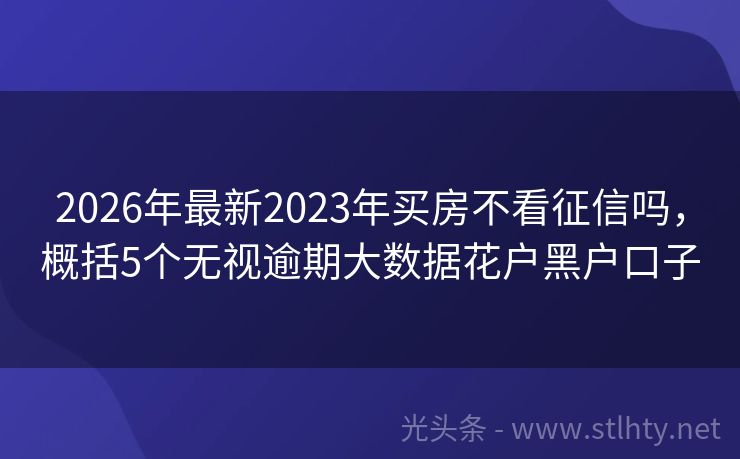 2026年最新2023年买房不看征信吗，概括5个无视逾期大数据花户黑户口子