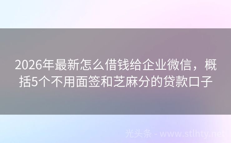 2026年最新怎么借钱给企业微信，概括5个不用面签和芝麻分的贷款口子